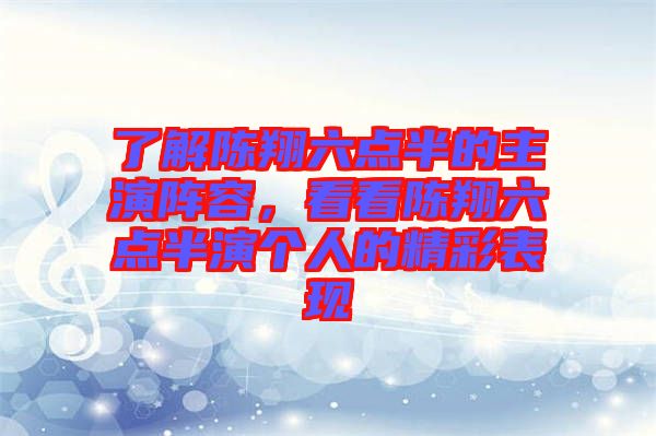 了解陳翔六點半的主演陣容,看看陳翔六點半演個人的精彩表現