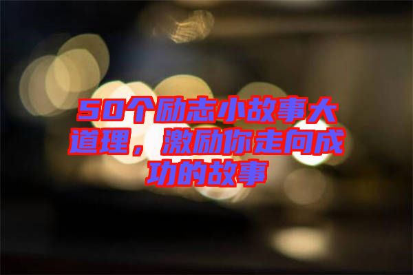 50個勵志小故事大道理,激勵你走向成功的故事