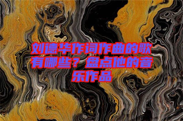 劉德華作詞作曲的歌有哪些?盤(pán)點(diǎn)他的音樂(lè)作品