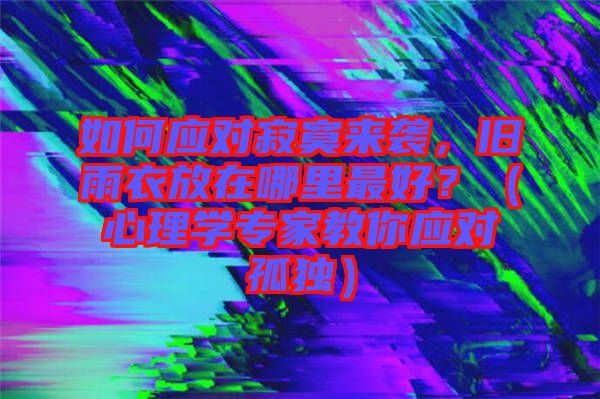 如何應對寂寞來襲,舊雨衣放在哪里最好?(心理學專家教你應對孤獨)