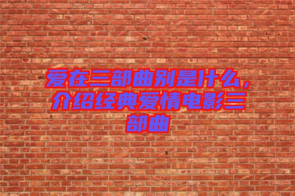 愛(ài)在三部曲別是什么,介紹經(jīng)典愛(ài)情電影三部曲