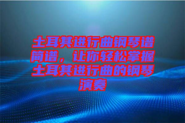 土耳其進行曲鋼琴譜簡譜,讓你輕松掌握土耳其進行曲的鋼琴演奏