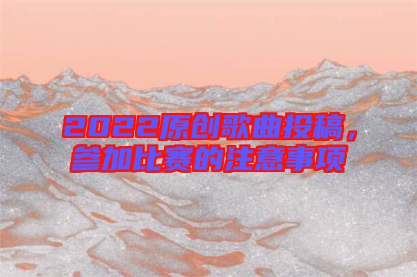 2022原創歌曲投稿,參加比賽的注意事項