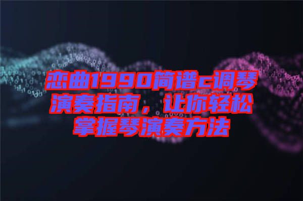 戀曲1990簡譜c調琴演奏指南,讓你輕松掌握琴演奏方法
