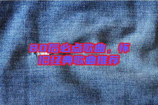 80后必點(diǎn)歌曲,懷舊經(jīng)典歌曲推薦