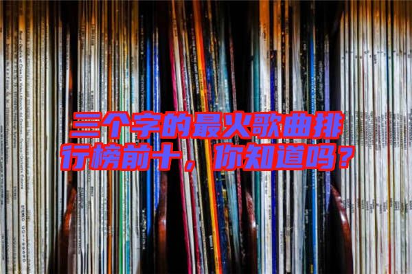 三個字的最火歌曲排行榜前十,你知道嗎?