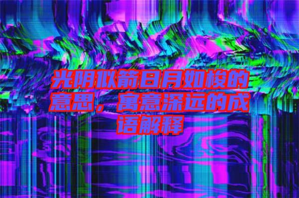 光陰似箭日月如梭的意思,寓意深遠的成語解釋