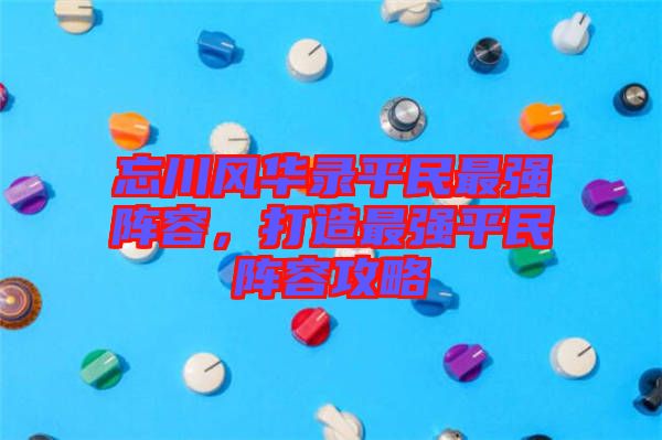 忘川風華錄平民最強陣容，打造最強平民陣容攻略