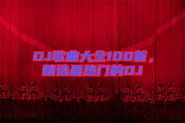 DJ歌曲大全100首,精選最熱門的DJ