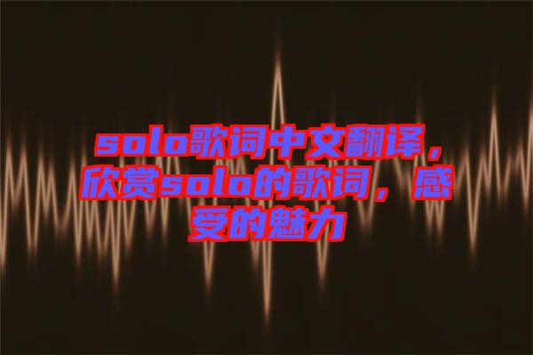 solo歌詞中文翻譯,欣賞solo的歌詞,感受的魅力