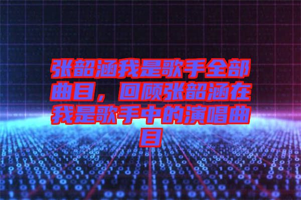 張韶涵我是歌手全部曲目,回顧張韶涵在我是歌手中的演唱曲目