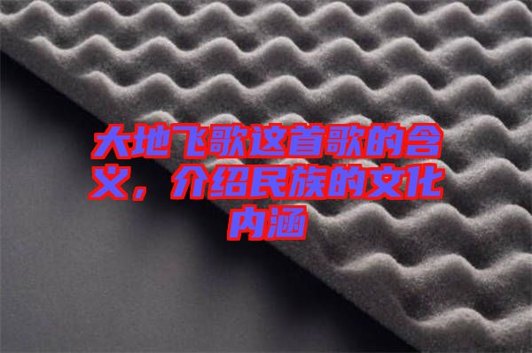 大地飛歌這首歌的含義,介紹民族的文化內涵
