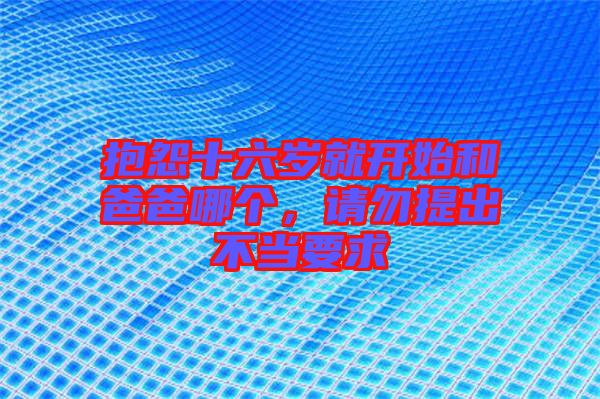 抱怨十六歲就開始和爸爸哪個,請勿提出不當要求