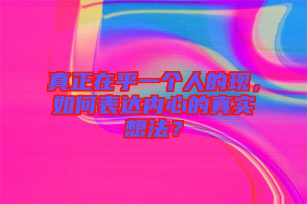 真正在乎一個人的現(xiàn)，如何表達內(nèi)心的真實想法？