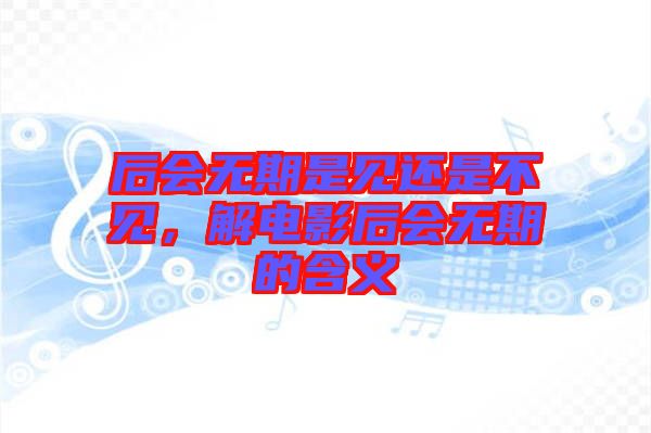 后會無期是見還是不見，解電影后會無期的含義