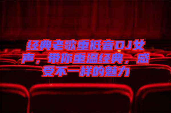 經(jīng)典老歌重低音DJ女聲,帶你重溫經(jīng)典,感受不一樣的魅力