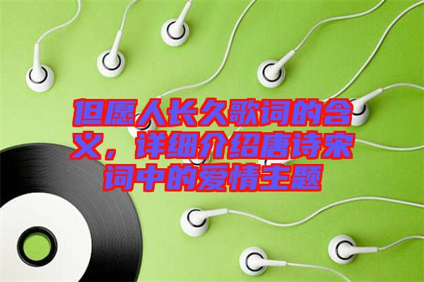 但愿人長久歌詞的含義，詳細介紹唐詩宋詞中的愛情主題