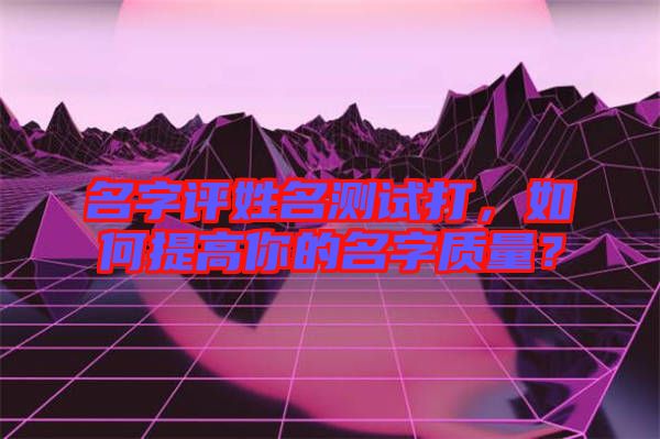 名字評姓名測試打，如何提高你的名字質(zhì)量？