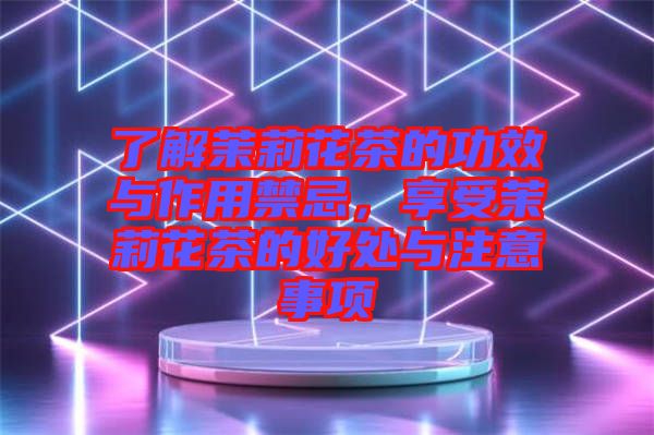 了解茉莉花茶的功效與作用禁忌,享受茉莉花茶的好處與注意事項