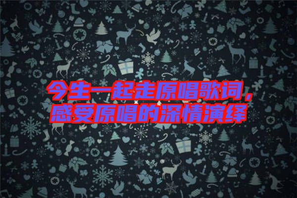 今生一起走原唱歌詞，感受原唱的深情演繹