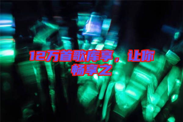 12萬首歌庫享,讓你暢享之