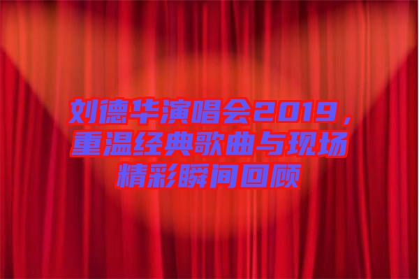 劉德華演唱會2019,重溫經典歌曲與現場精彩瞬間回顧