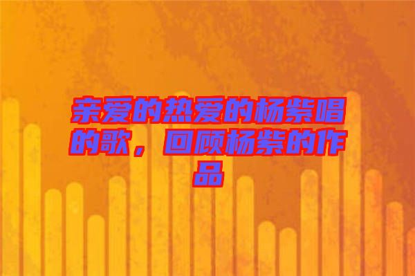 親愛的熱愛的楊紫唱的歌,回顧楊紫的作品