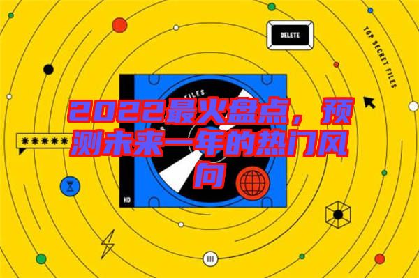 2022最火盤點,預測未來一年的熱門風向