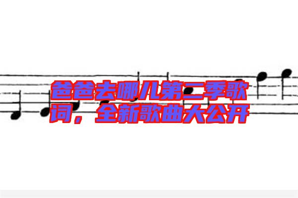 爸爸去哪兒第二季歌詞,全新歌曲大公開