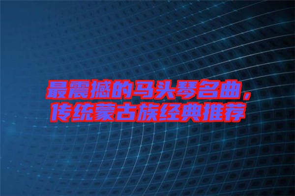 最震撼的馬頭琴名曲,傳統(tǒng)蒙古族經(jīng)典推薦