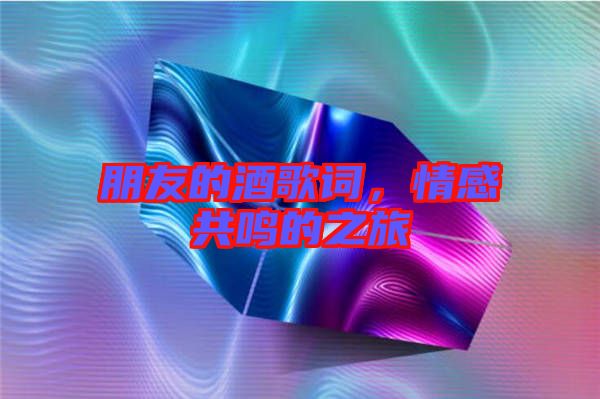 朋友的酒歌詞,情感共鳴的之旅