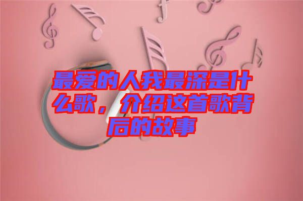 最愛的人我最深是什么歌,介紹這首歌背后的故事