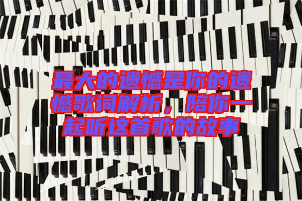 最大的遺憾是你的遺憾歌詞解析,陪你一起聽這首歌的故事