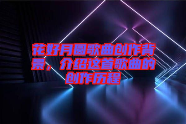 花好月圓歌曲創作背景，介紹這首歌曲的創作歷程