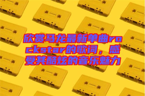 欣賞馬龍最新單曲rockstar的歌詞，感受其酷炫的音樂魅力