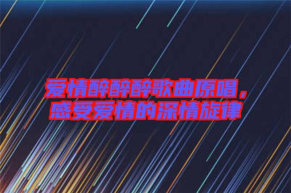 愛情醉醉醉歌曲原唱,感受愛情的深情旋律