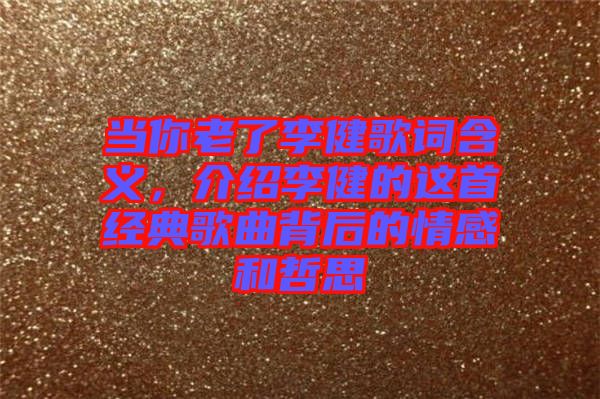 當你老了李健歌詞含義，介紹李健的這首經典歌曲背后的情感和哲思