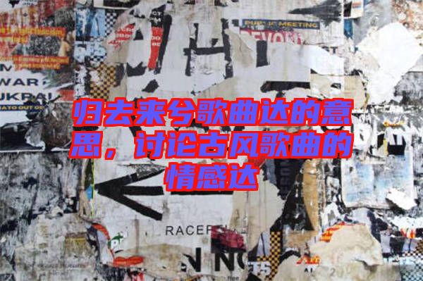 歸去來(lái)兮歌曲達(dá)的意思,討論古風(fēng)歌曲的情感達(dá)