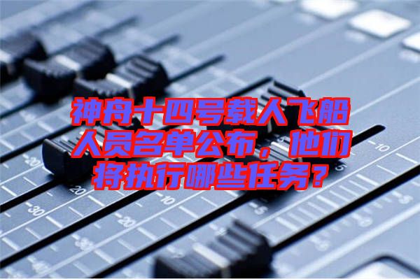 神舟十四號載人飛船人員名單公布,他們將執行哪些任務?