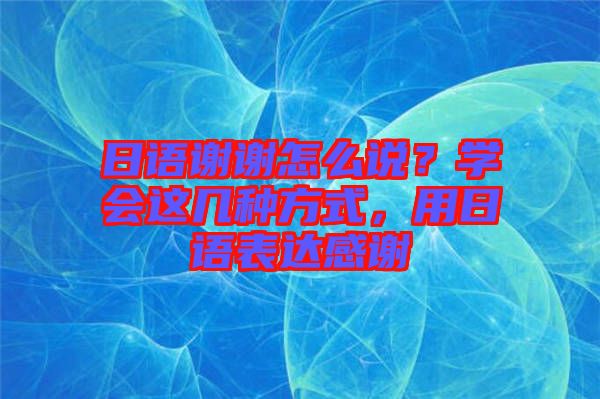 日語謝謝怎么說?學會這幾種方式,用日語表達感謝