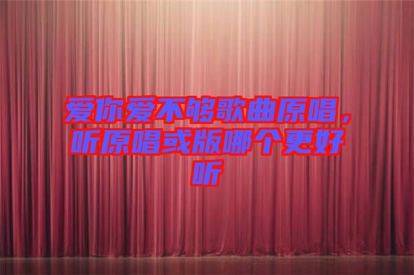 愛你愛不夠歌曲原唱,聽原唱或版哪個更好聽
