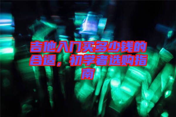 吉他入門買多少錢的合適，初學者選購指南