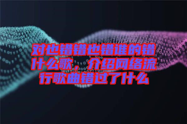 對也錯錯也錯誰的錯什么歌,介紹網絡流行歌曲錯過了什么