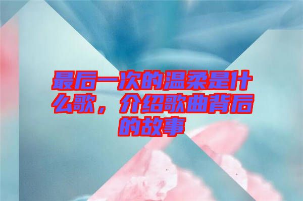 最后一次的溫柔是什么歌,介紹歌曲背后的故事