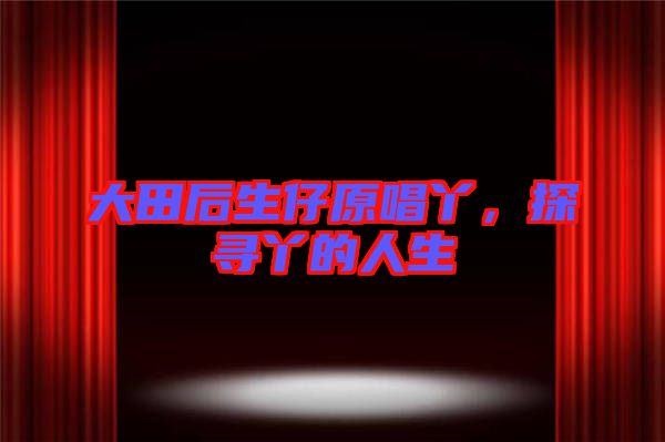 大田后生仔原唱丫,探尋丫的人生