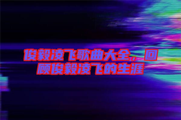 俊毅凌飛歌曲大全，回顧俊毅凌飛的生涯