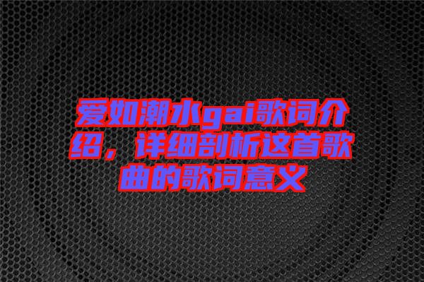 愛如潮水gai歌詞介紹,詳細剖析這首歌曲的歌詞意義
