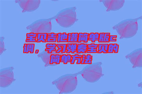寶貝吉他譜簡單版c調(diào),學習彈奏寶貝的簡單方法