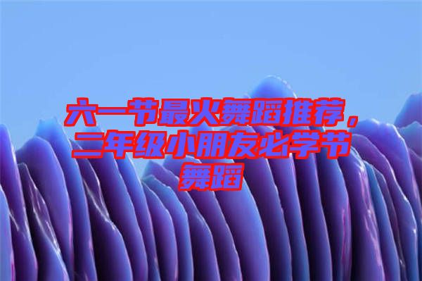 六一節(jié)最火舞蹈推薦,二年級(jí)小朋友必學(xué)節(jié)舞蹈