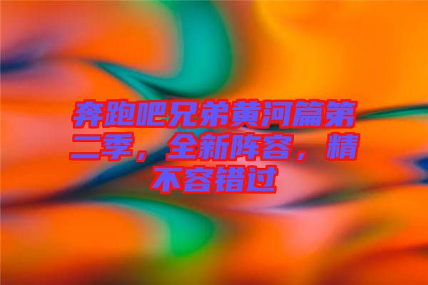 奔跑吧兄弟黃河篇第二季,全新陣容,精不容錯過
